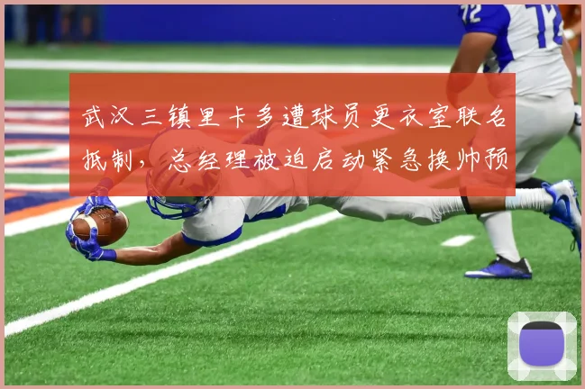 武汉三镇里卡多遭球员更衣室联名抵制，总经理被迫启动紧急换帅预案