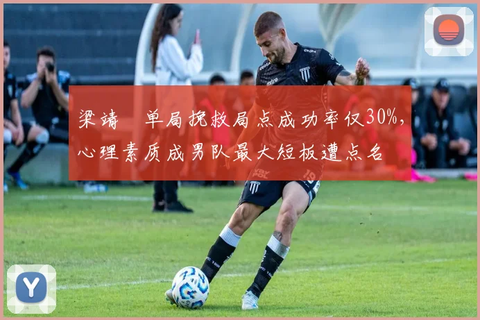 梁靖崑单局挽救局点成功率仅30%，心理素质成男队最大短板遭点名