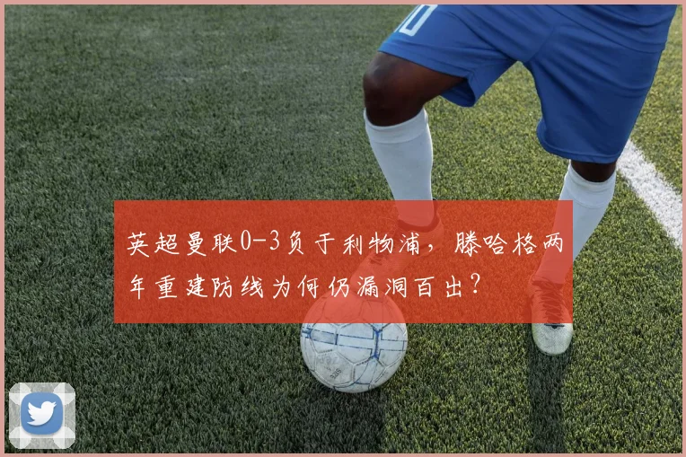 英超曼联0-3负于利物浦，滕哈格两年重建防线为何仍漏洞百出？