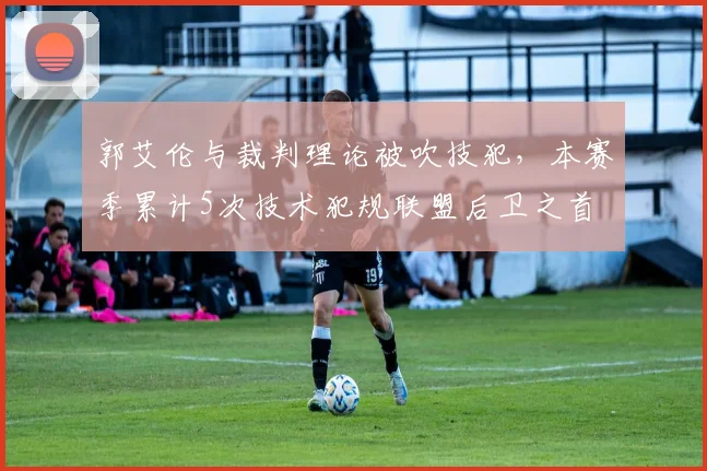 郭艾伦与裁判理论被吹技犯，本赛季累计5次技术犯规联盟后卫之首