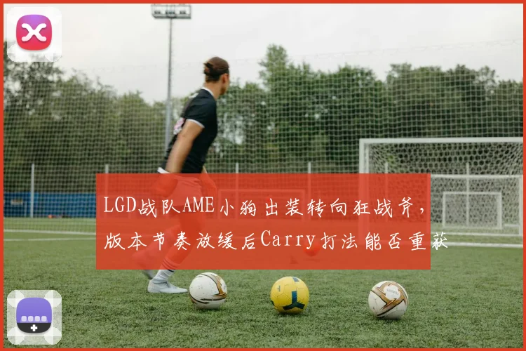 LGD战队AME小狗出装转向狂战斧，版本节奏放缓后Carry打法能否重获新生